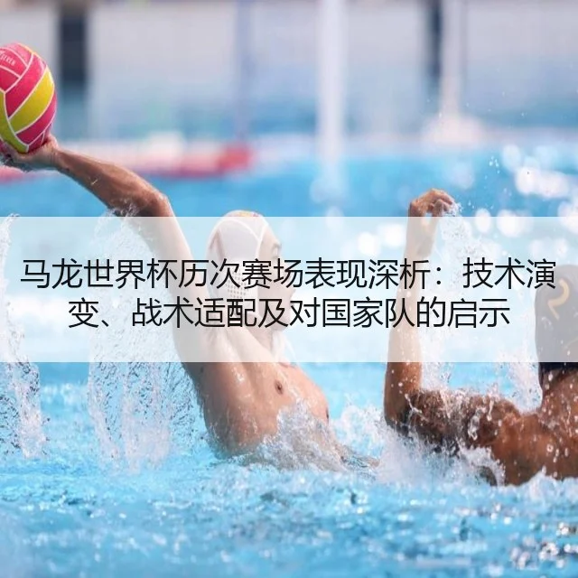 马龙世界杯历次赛场表现深析：技术演变、战术适配及对国家队的启示